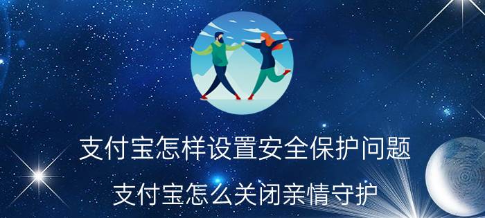 支付宝怎样设置安全保护问题 支付宝怎么关闭亲情守护？